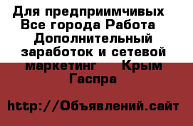 Для предприимчивых - Все города Работа » Дополнительный заработок и сетевой маркетинг   . Крым,Гаспра